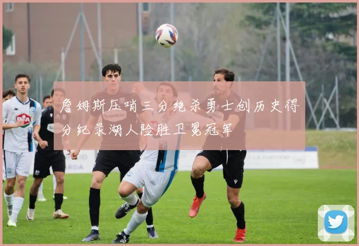 詹姆斯压哨三分绝杀勇士创历史得分纪录湖人险胜卫冕冠军