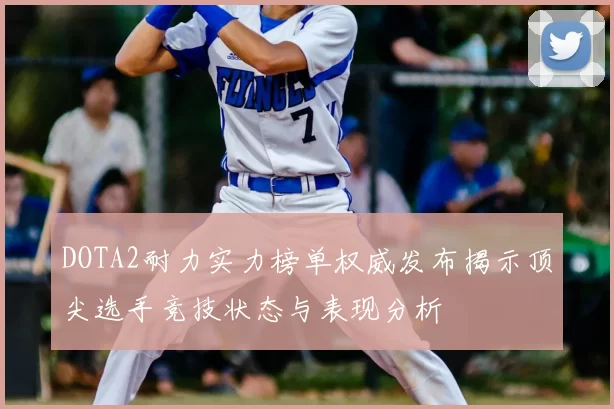 DOTA2耐力实力榜单权威发布揭示顶尖选手竞技状态与表现分析