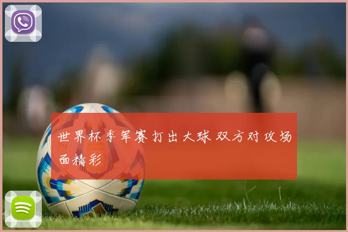 世界杯季军赛打出大球 双方对攻场面精彩