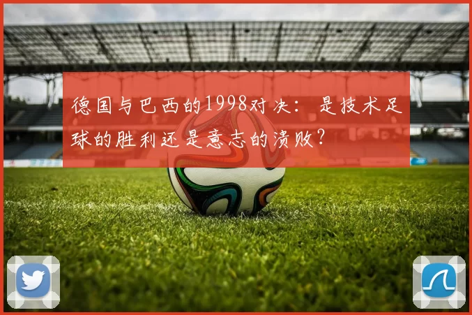 德国与巴西的1998对决:是技术足球的胜利还是意志的溃败?