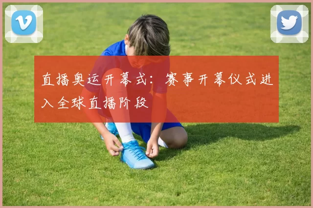 直播奥运开幕式：赛事开幕仪式进入全球直播阶段