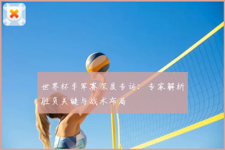 世界杯季军赛深度专访：专家解析胜负关键与战术布局