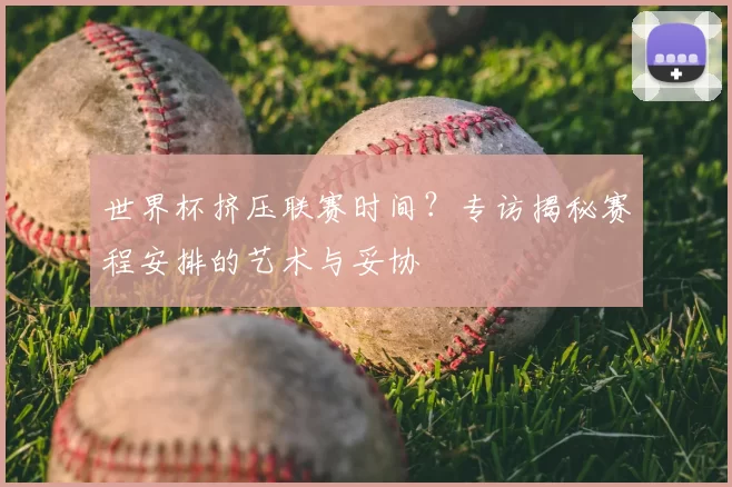 世界杯挤压联赛时间？专访揭秘赛程安排的艺术与妥协