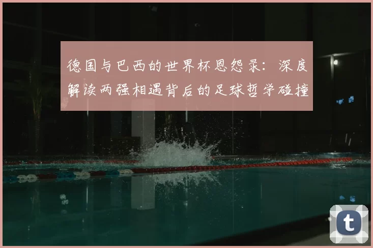 德国与巴西的世界杯恩怨录:深度解读两强相遇背后的足球哲学碰撞