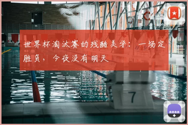 世界杯淘汰赛的残酷美学:一场定胜负,今夜没有明天