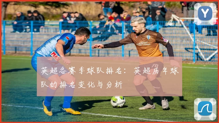 英超各赛季球队排名:英超历年球队的排名变化与分析