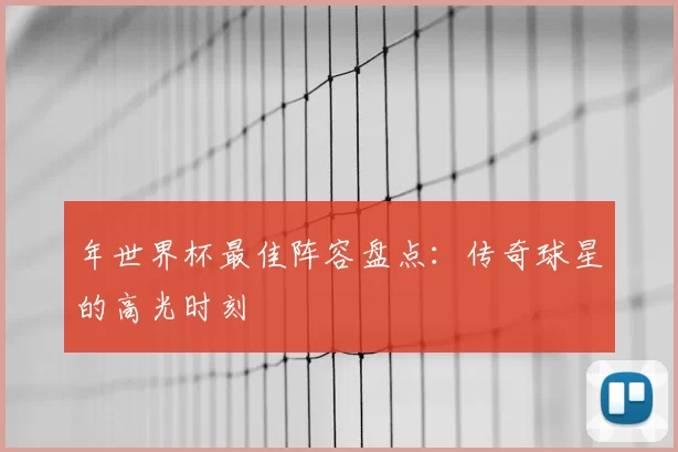 年世界杯最佳阵容盘点:传奇球星的高光时刻