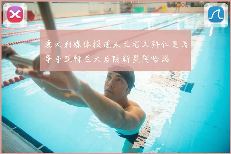 意大利媒体报道米兰尤文拜仁皇马争夺亚特兰大后防新星阿哈诺