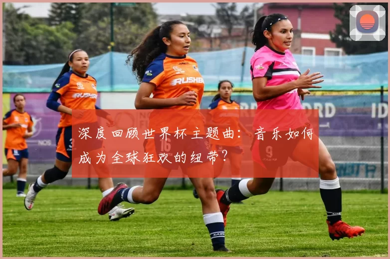 深度回顾世界杯主题曲:音乐如何成为全球狂欢的纽带?