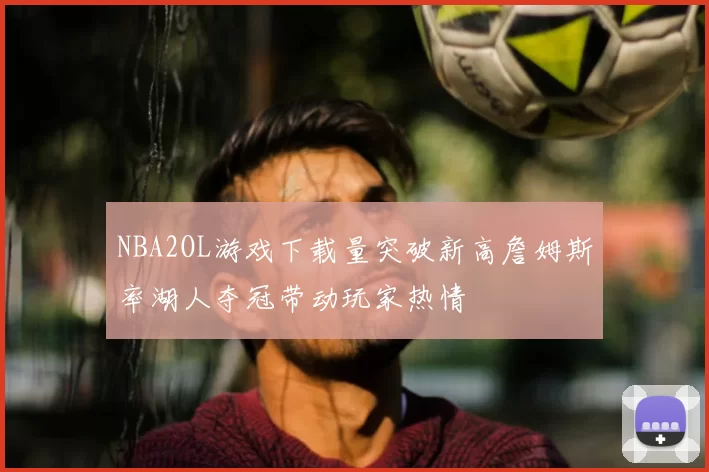 NBA2OL游戏下载量突破新高詹姆斯率湖人夺冠带动玩家热情