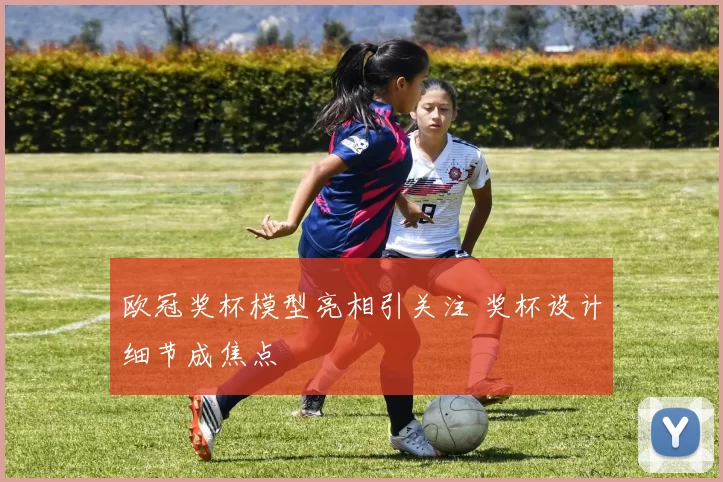 欧冠奖杯模型亮相引关注 奖杯设计细节成焦点