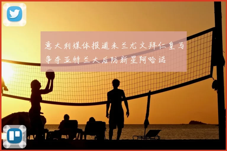 意大利媒体报道米兰尤文拜仁皇马争夺亚特兰大后防新星阿哈诺