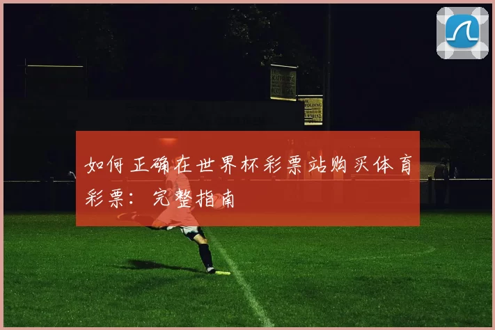 如何正确在世界杯彩票站购买体育彩票：完整指南