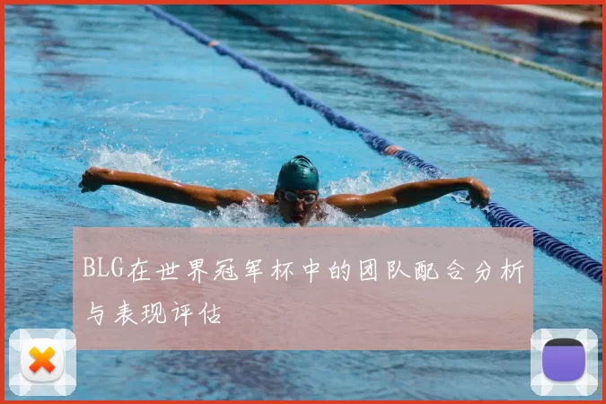 BLG在世界冠军杯中的团队配合分析与表现评估