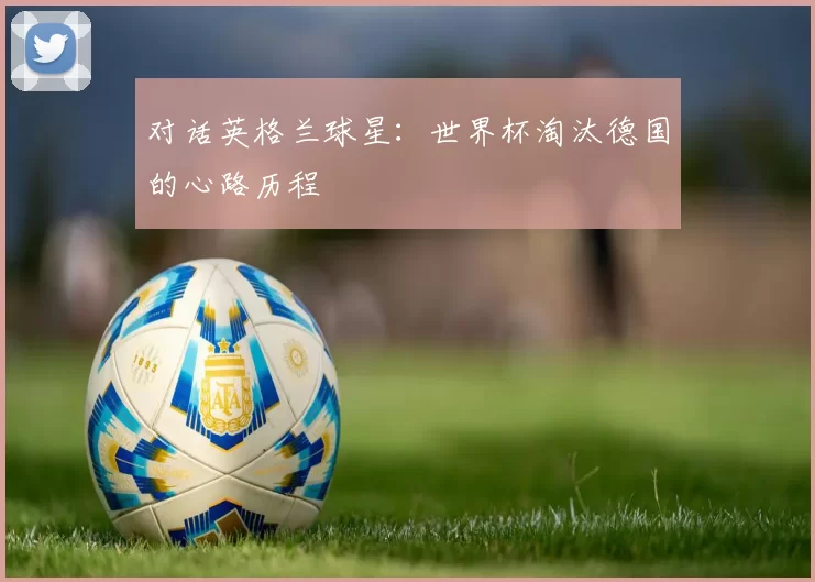 对话英格兰球星:世界杯淘汰德国的心路历程