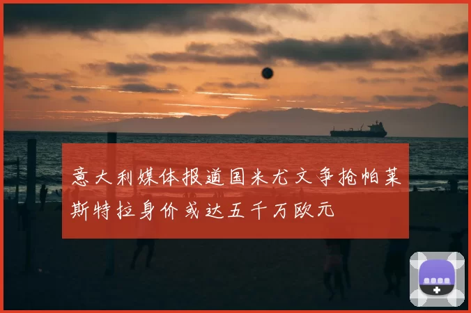 意大利媒体报道国米尤文争抢帕莱斯特拉身价或达五千万欧元