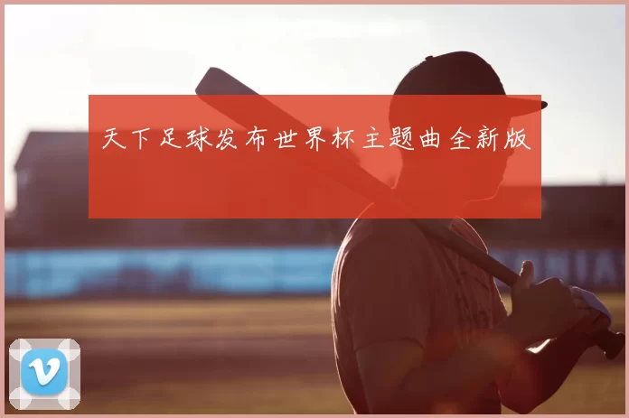 天下足球发布世界杯主题曲全新版