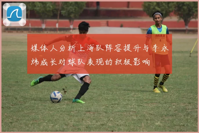 媒体人分析上海队阵容提升与李永炜成长对球队表现的积极影响