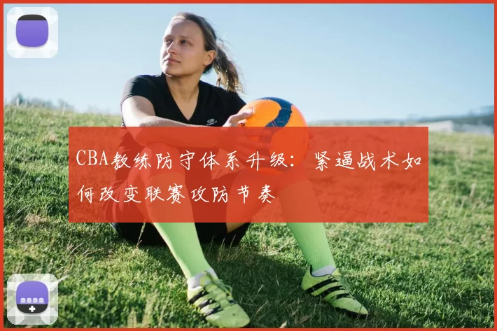 CBA教练防守体系升级:紧逼战术如何改变联赛攻防节奏