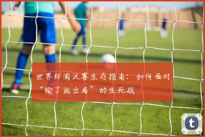 世界杯淘汰赛生存指南:如何面对“输了就出局”的生死战