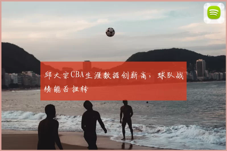 邱大宗CBA生涯数据创新高,球队战绩能否扭转