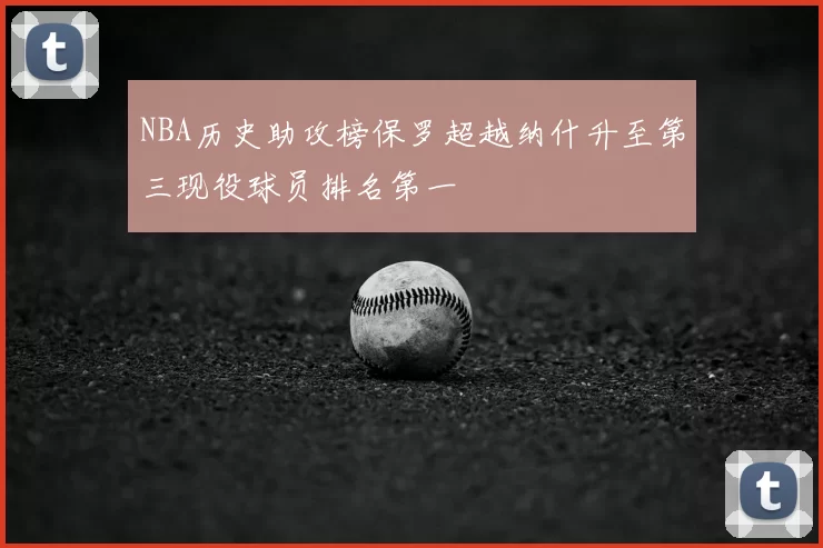 NBA历史助攻榜保罗超越纳什升至第三现役球员排名第一