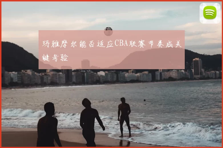玛雅摩尔能否适应CBA联赛节奏成关键考验