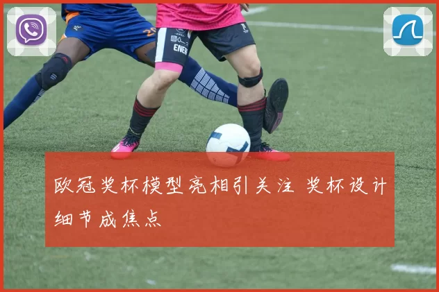 欧冠奖杯模型亮相引关注 奖杯设计细节成焦点