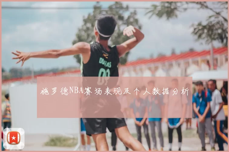 施罗德NBA赛场表现及个人数据分析