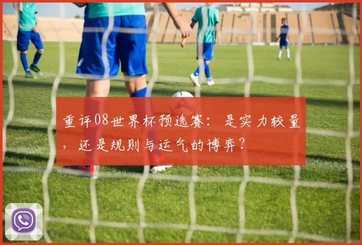 重评08世界杯预选赛：是实力较量，还是规则与运气的博弈？