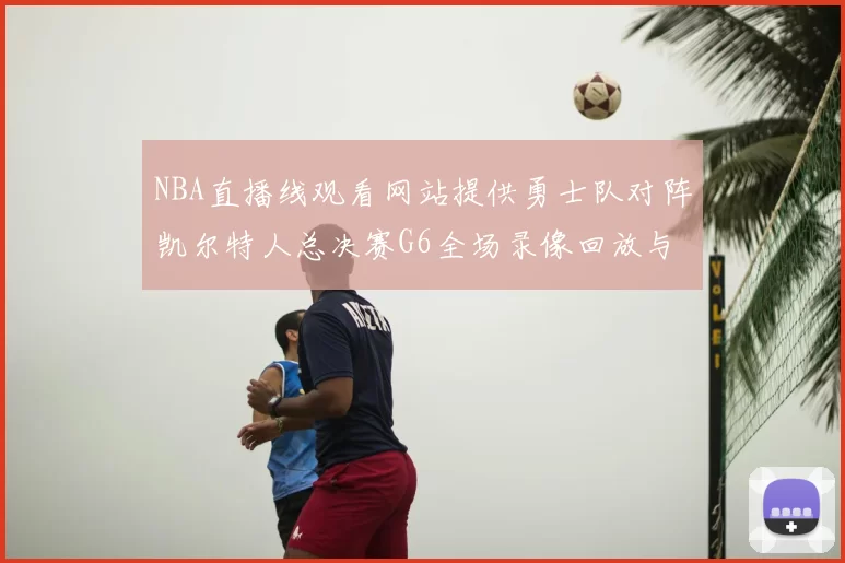 NBA直播线观看网站提供勇士队对阵凯尔特人总决赛G6全场录像回放与技战术分析