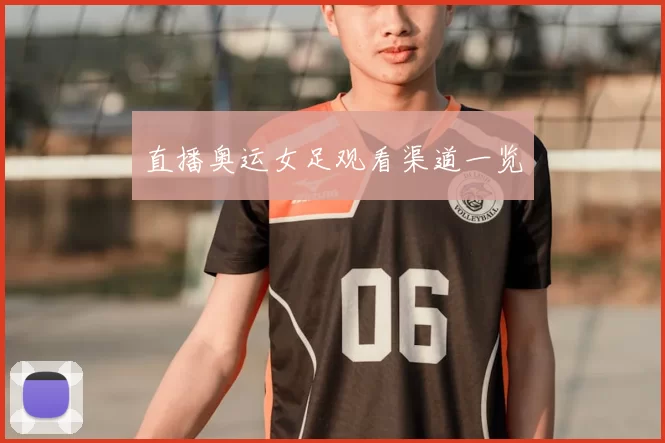 直播奥运女足观看渠道一览