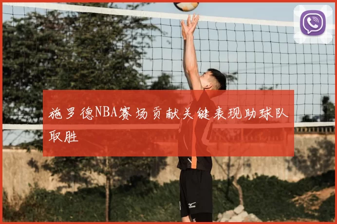 施罗德NBA赛场贡献关键表现助球队取胜