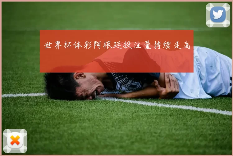 世界杯体彩阿根廷投注量持续走高