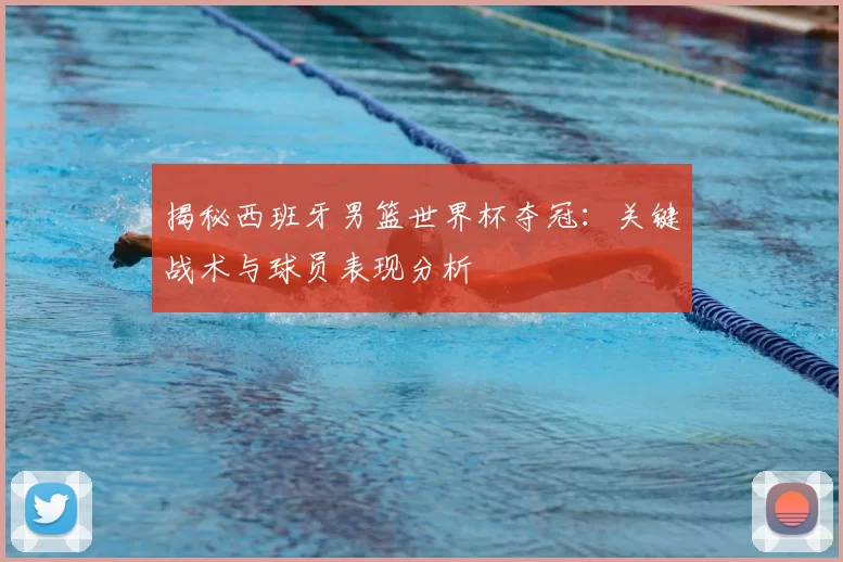揭秘西班牙男篮世界杯夺冠:关键战术与球员表现分析