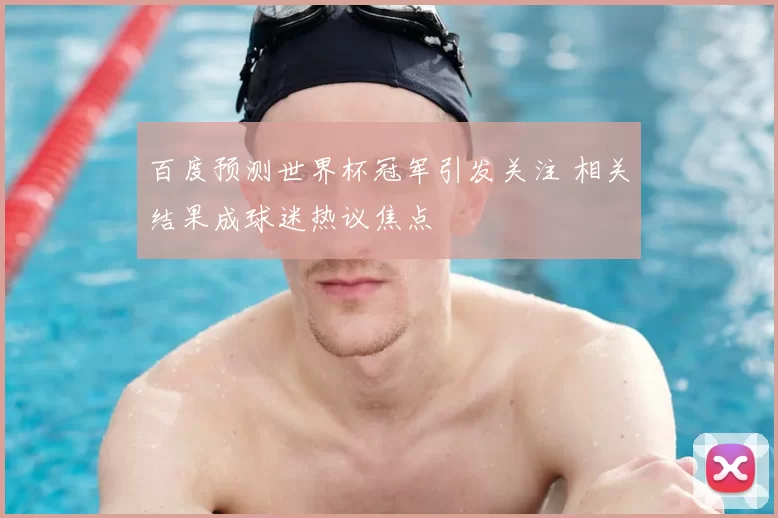 百度预测世界杯冠军引发关注 相关结果成球迷热议焦点