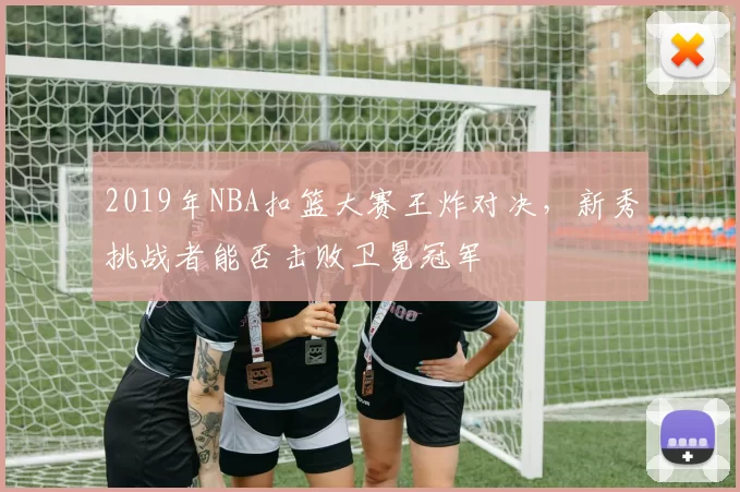 2019年NBA扣篮大赛王炸对决,新秀挑战者能否击败卫冕冠军