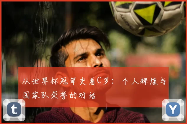 从世界杯冠军史看C罗:个人辉煌与国家队荣誉的对话