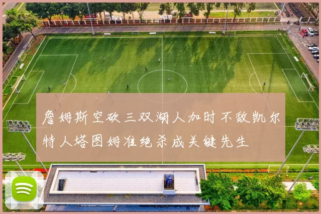 詹姆斯空砍三双湖人加时不敌凯尔特人塔图姆准绝杀成关键先生