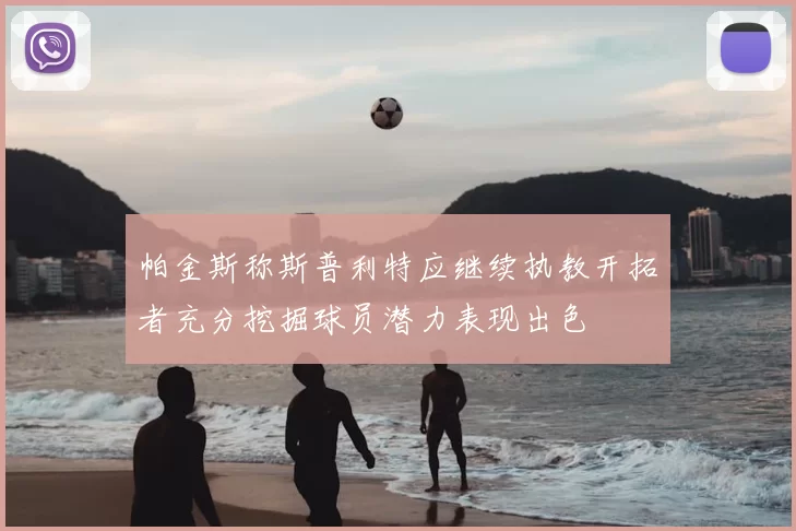 帕金斯称斯普利特应继续执教开拓者充分挖掘球员潜力表现出色