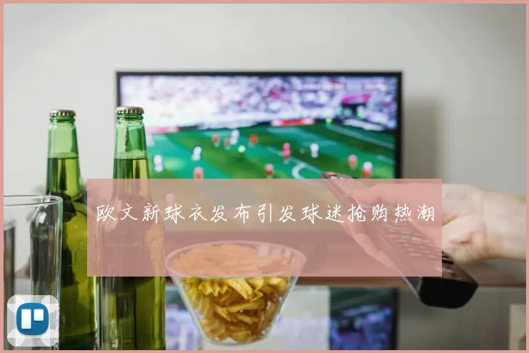 欧文新球衣发布引发球迷抢购热潮