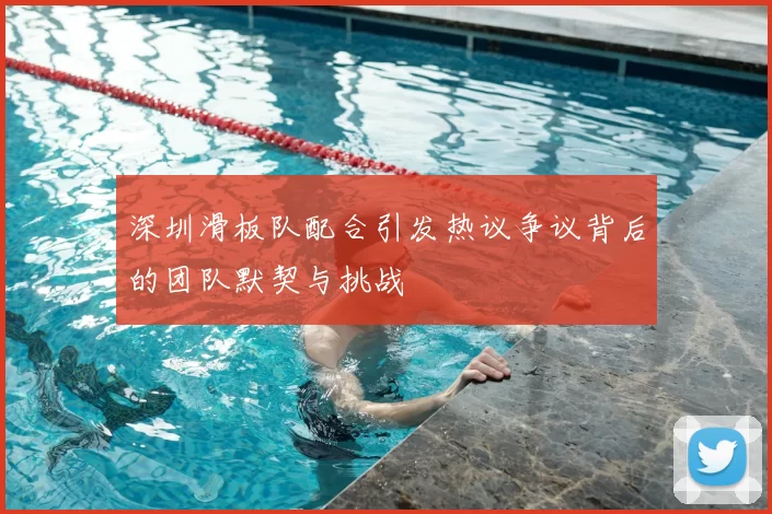深圳滑板队配合引发热议争议背后的团队默契与挑战