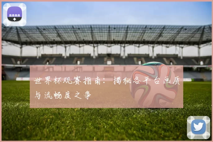 世界杯观赛指南：揭秘各平台画质与流畅度之争