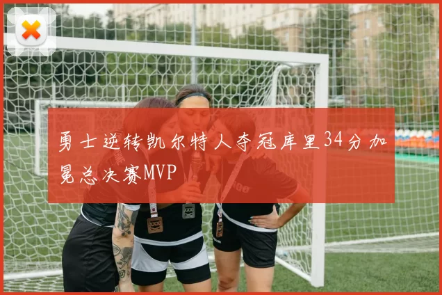 勇士逆转凯尔特人夺冠库里34分加冕总决赛MVP