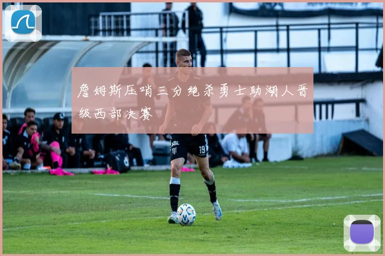 詹姆斯压哨三分绝杀勇士助湖人晋级西部决赛