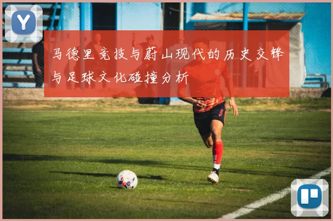 马德里竞技与蔚山现代的历史交锋与足球文化碰撞分析