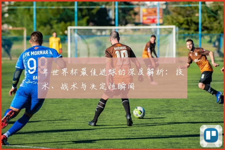 年世界杯最佳进球的深度解析：技术、战术与决定性瞬间