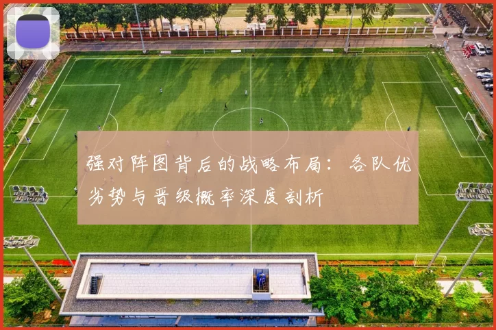强对阵图背后的战略布局：各队优劣势与晋级概率深度剖析