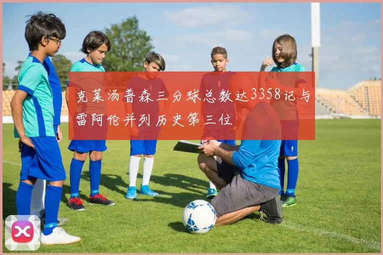 克莱汤普森三分球总数达3358记与雷阿伦并列历史第三位