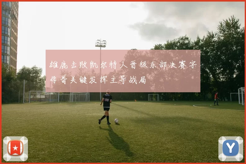 雄鹿击败凯尔特人晋级东部决赛字母哥关键发挥主导战局